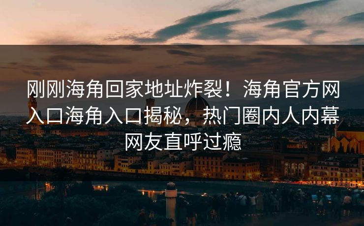 刚刚海角回家地址炸裂！海角官方网入口海角入口揭秘，热门圈内人内幕网友直呼过瘾