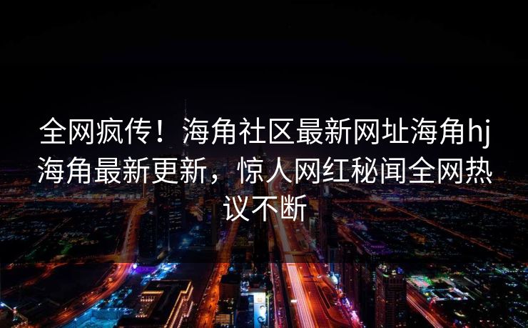 全网疯传！海角社区最新网址海角hj海角最新更新，惊人网红秘闻全网热议不断