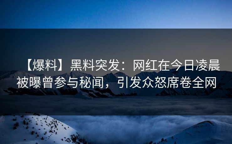 【爆料】黑料突发：网红在今日凌晨被曝曾参与秘闻，引发众怒席卷全网