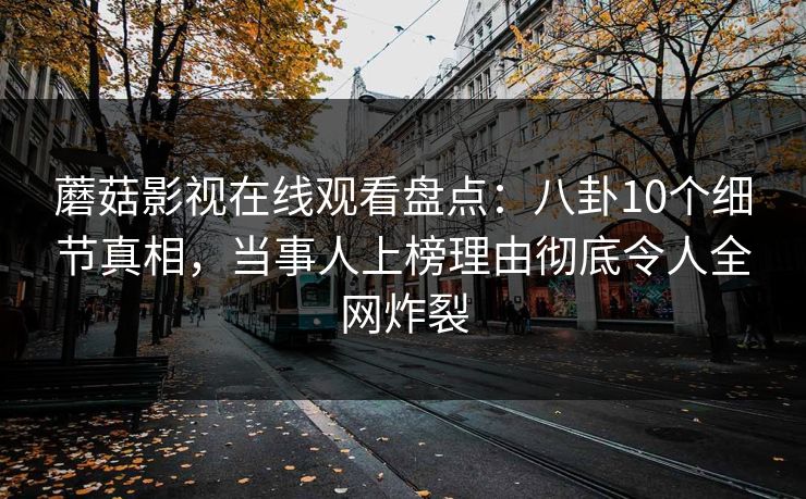 蘑菇影视在线观看盘点：八卦10个细节真相，当事人上榜理由彻底令人全网炸裂