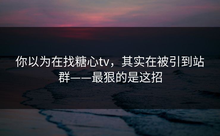 你以为在找糖心tv，其实在被引到站群——最狠的是这招