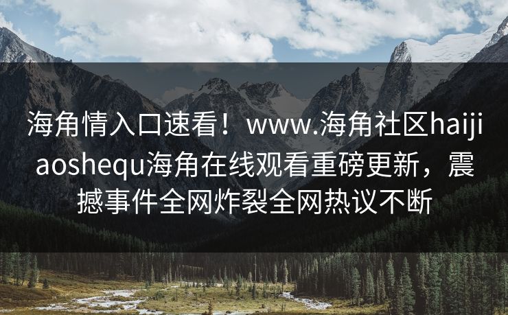 海角情入口速看!www.海角社区haijiaoshequ海角在线观看重磅更新,震撼事件全网炸裂全网热议不断