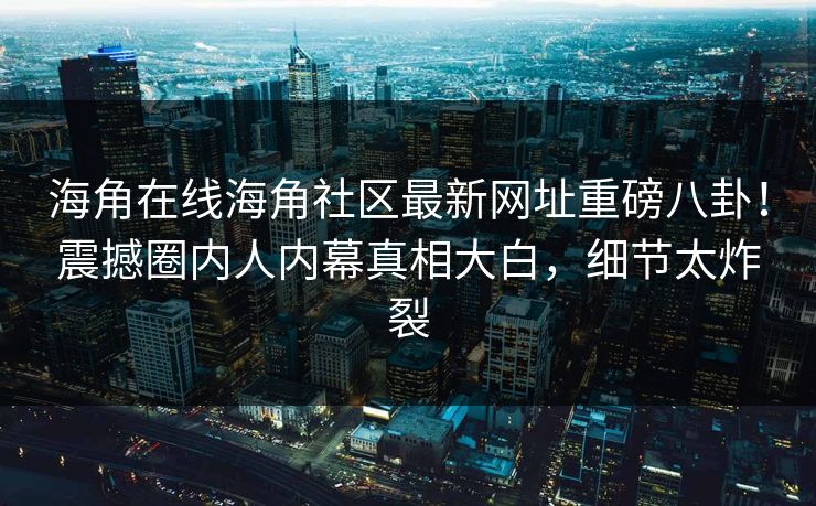 海角在线海角社区最新网址重磅八卦！震撼圈内人内幕真相大白，细节太炸裂