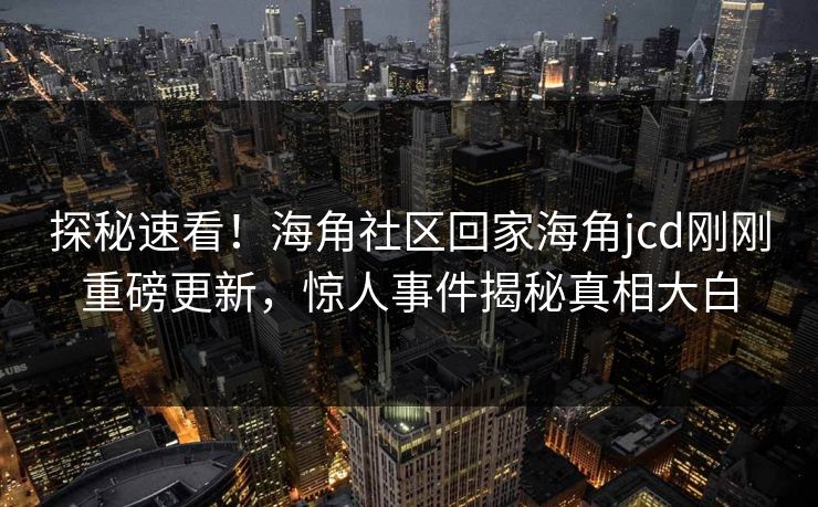 探秘速看！海角社区回家海角jcd刚刚重磅更新，惊人事件揭秘真相大白
