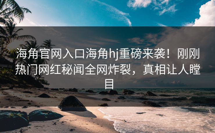 海角官网入口海角hj重磅来袭！刚刚热门网红秘闻全网炸裂，真相让人瞠目