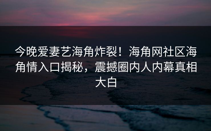 今晚爱妻艺海角炸裂！海角网社区海角情入口揭秘，震撼圈内人内幕真相大白