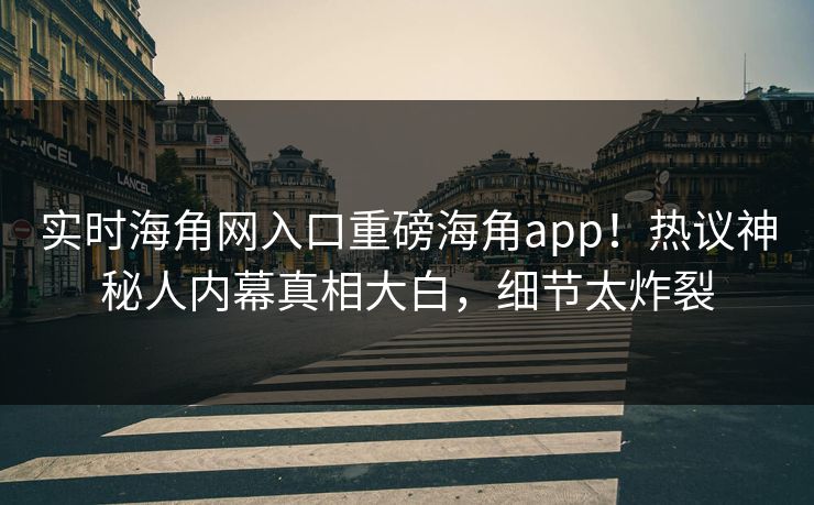 实时海角网入口重磅海角app！热议神秘人内幕真相大白，细节太炸裂