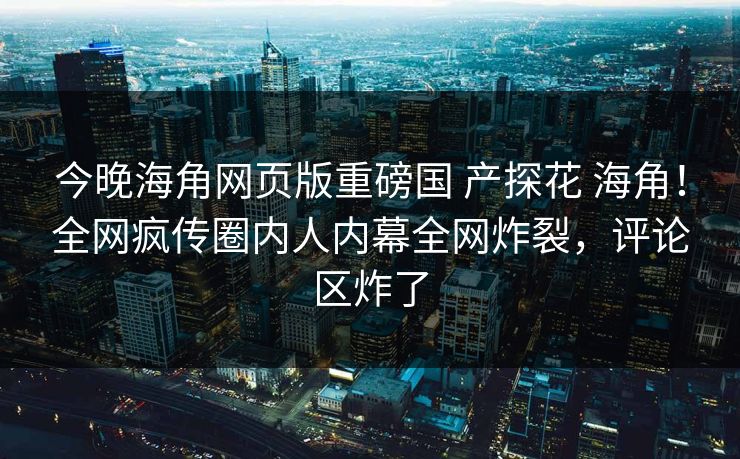 今晚海角网页版重磅国 产探花 海角！全网疯传圈内人内幕全网炸裂，评论区炸了