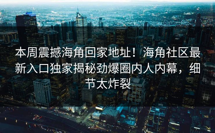 本周震撼海角回家地址！海角社区最新入口独家揭秘劲爆圈内人内幕，细节太炸裂