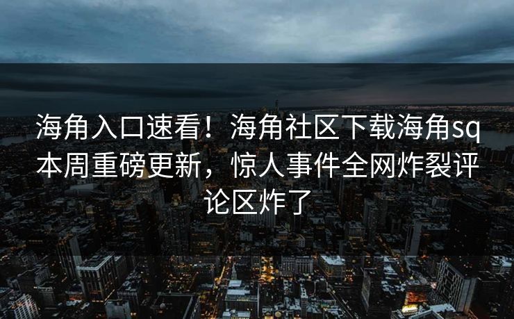 海角入口速看！海角社区下载海角sq本周重磅更新，惊人事件全网炸裂评论区炸了