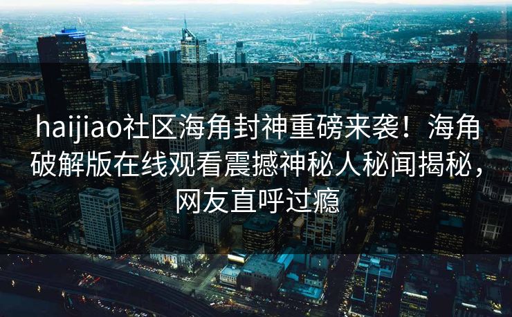 haijiao社区海角封神重磅来袭！海角破解版在线观看震撼神秘人秘闻揭秘，网友直呼过瘾