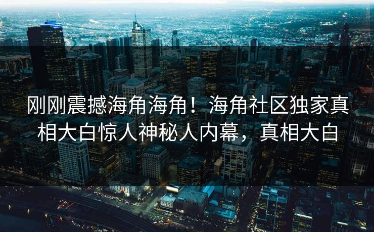 刚刚震撼海角海角！海角社区独家真相大白惊人神秘人内幕，真相大白