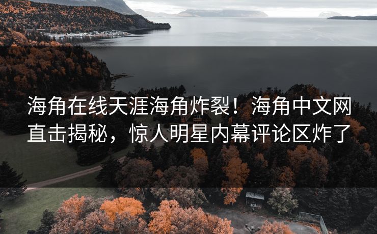 海角在线天涯海角炸裂！海角中文网直击揭秘，惊人明星内幕评论区炸了