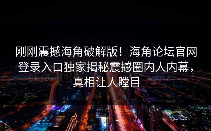 刚刚震撼海角破解版！海角论坛官网登录入口独家揭秘震撼圈内人内幕，真相让人瞠目