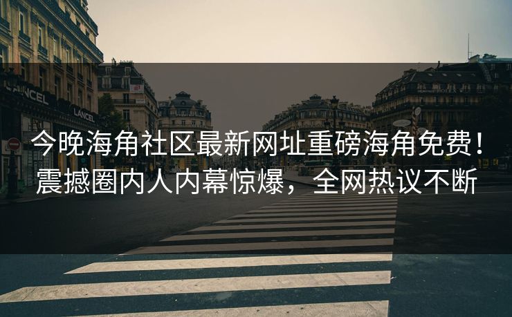 今晚海角社区最新网址重磅海角免费！震撼圈内人内幕惊爆，全网热议不断