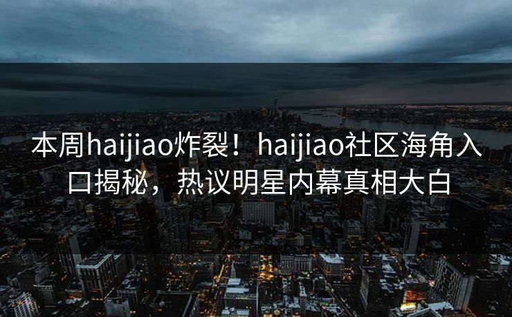 本周haijiao炸裂！haijiao社区海角入口揭秘，热议明星内幕真相大白