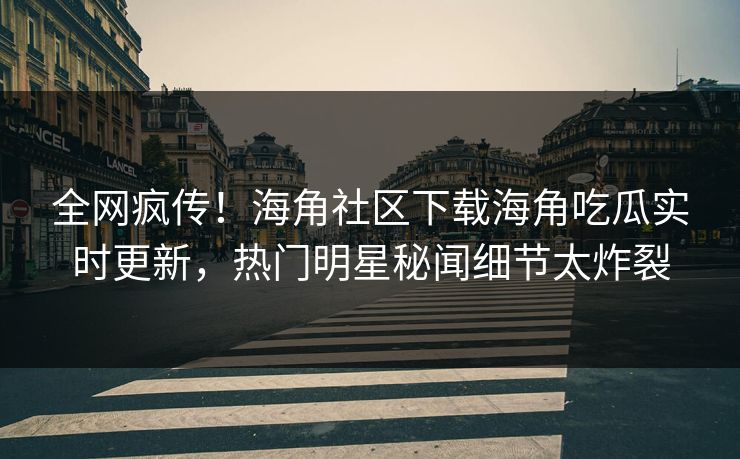全网疯传！海角社区下载海角吃瓜实时更新，热门明星秘闻细节太炸裂