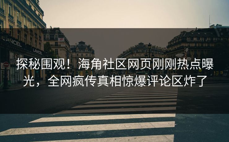 探秘围观！海角社区网页刚刚热点曝光，全网疯传真相惊爆评论区炸了