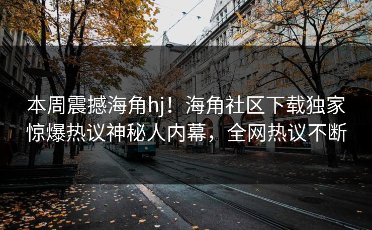 本周震撼海角hj！海角社区下载独家惊爆热议神秘人内幕，全网热议不断
