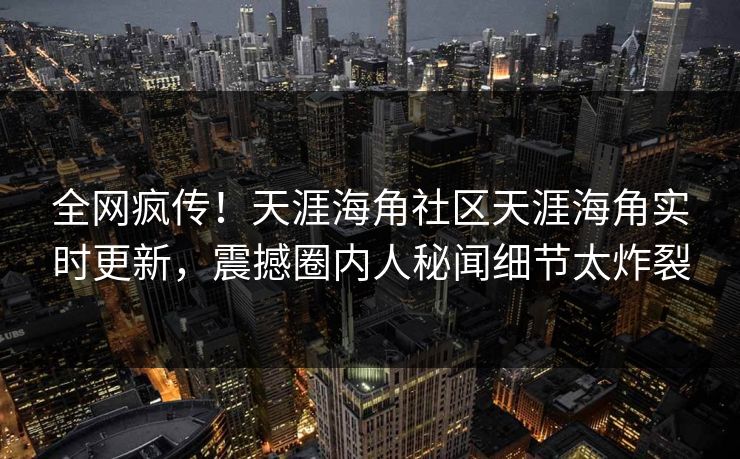 全网疯传！天涯海角社区天涯海角实时更新，震撼圈内人秘闻细节太炸裂