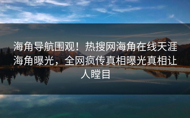 海角导航围观！热搜网海角在线天涯海角曝光，全网疯传真相曝光真相让人瞠目