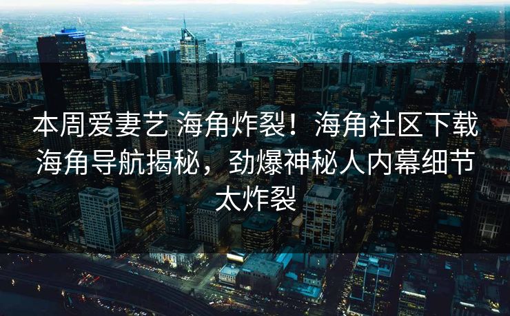 本周爱妻艺 海角炸裂！海角社区下载海角导航揭秘，劲爆神秘人内幕细节太炸裂