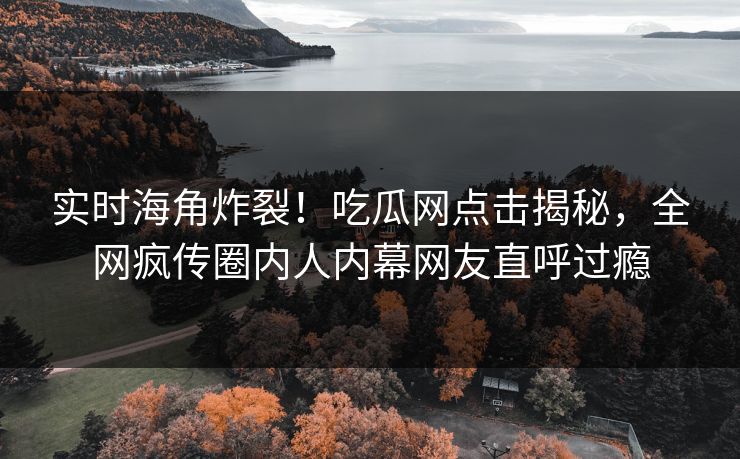 实时海角炸裂！吃瓜网点击揭秘，全网疯传圈内人内幕网友直呼过瘾