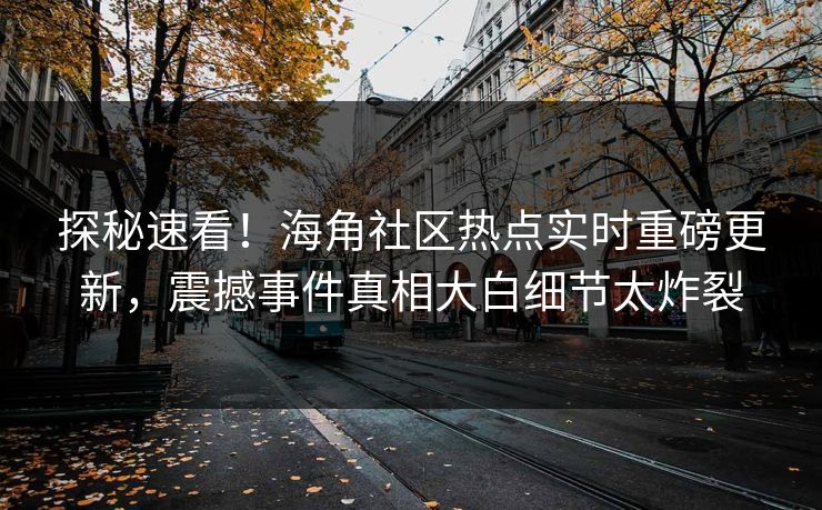 探秘速看！海角社区热点实时重磅更新，震撼事件真相大白细节太炸裂