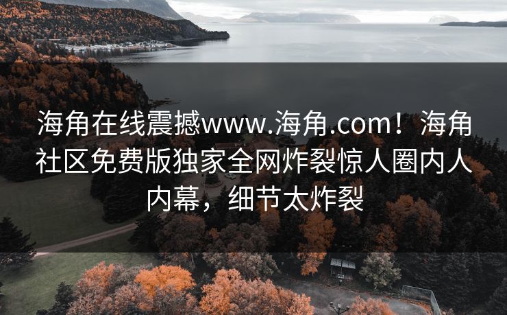 海角在线震撼www.海角.com！海角社区免费版独家全网炸裂惊人圈内人内幕，细节太炸裂