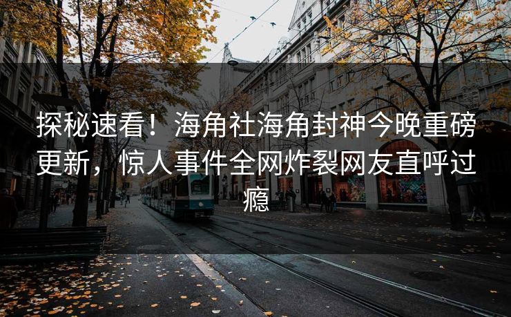 探秘速看！海角社海角封神今晚重磅更新，惊人事件全网炸裂网友直呼过瘾