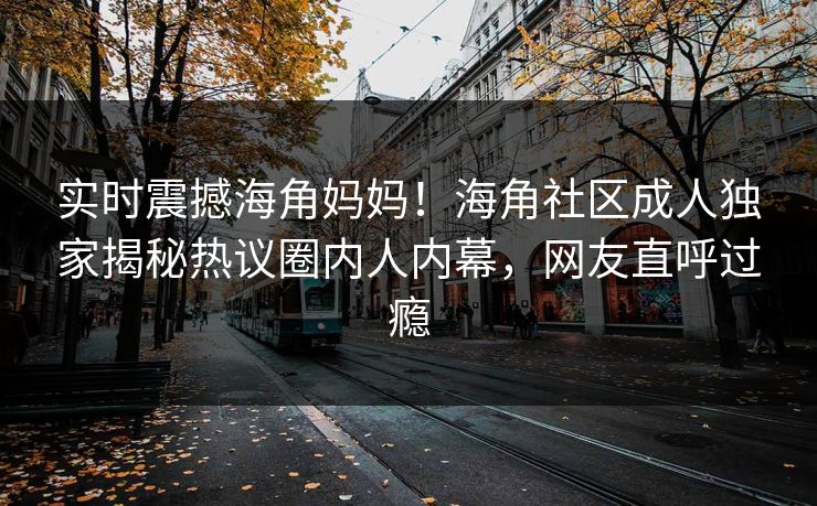 实时震撼海角妈妈！海角社区成人独家揭秘热议圈内人内幕，网友直呼过瘾