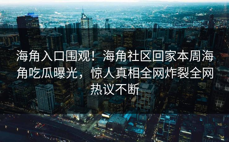 海角入口围观！海角社区回家本周海角吃瓜曝光，惊人真相全网炸裂全网热议不断