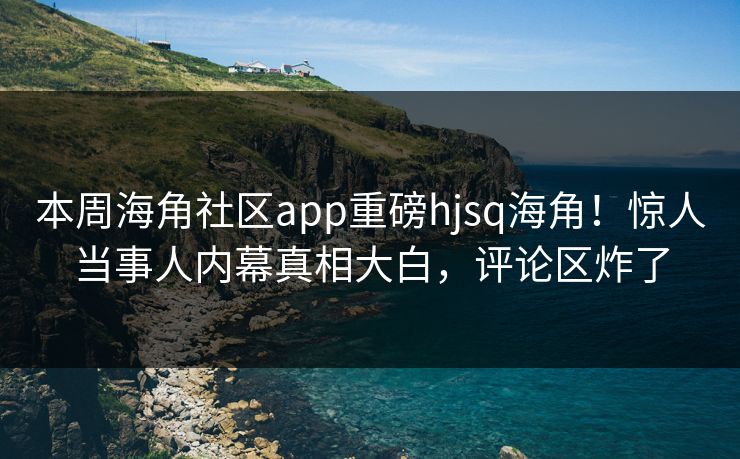 本周海角社区app重磅hjsq海角！惊人当事人内幕真相大白，评论区炸了