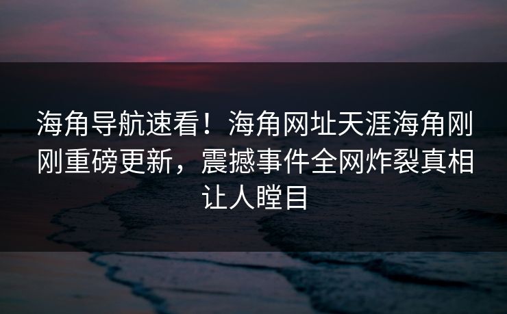 海角导航速看！海角网址天涯海角刚刚重磅更新，震撼事件全网炸裂真相让人瞠目