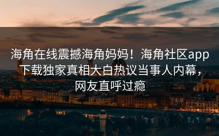 海角在线震撼海角妈妈！海角社区app下载独家真相大白热议当事人内幕，网友直呼过瘾