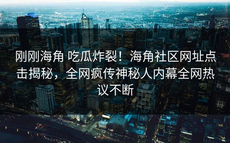 刚刚海角 吃瓜炸裂！海角社区网址点击揭秘，全网疯传神秘人内幕全网热议不断