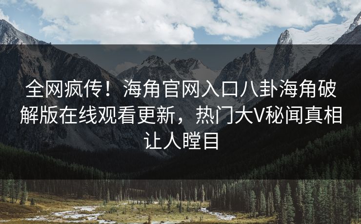 全网疯传！海角官网入口八卦海角破解版在线观看更新，热门大V秘闻真相让人瞠目