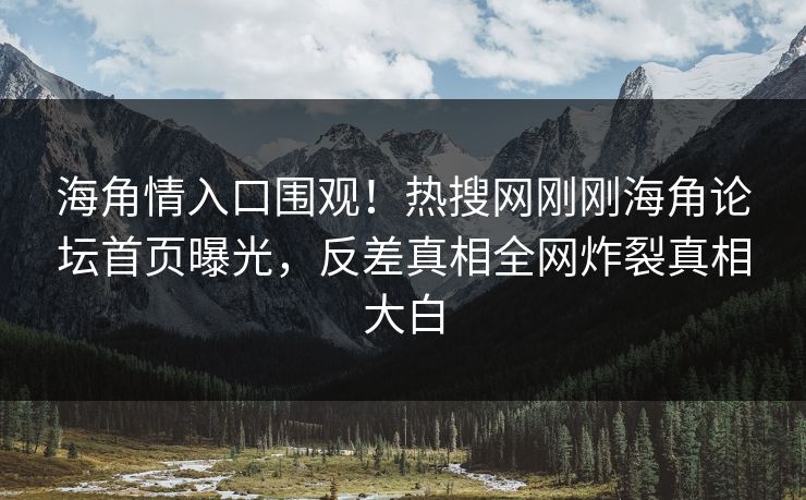 海角情入口围观！热搜网刚刚海角论坛首页曝光，反差真相全网炸裂真相大白
