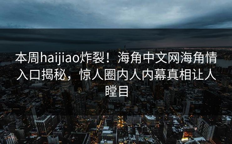 本周haijiao炸裂！海角中文网海角情入口揭秘，惊人圈内人内幕真相让人瞠目