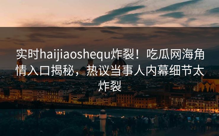 实时haijiaoshequ炸裂！吃瓜网海角情入口揭秘，热议当事人内幕细节太炸裂