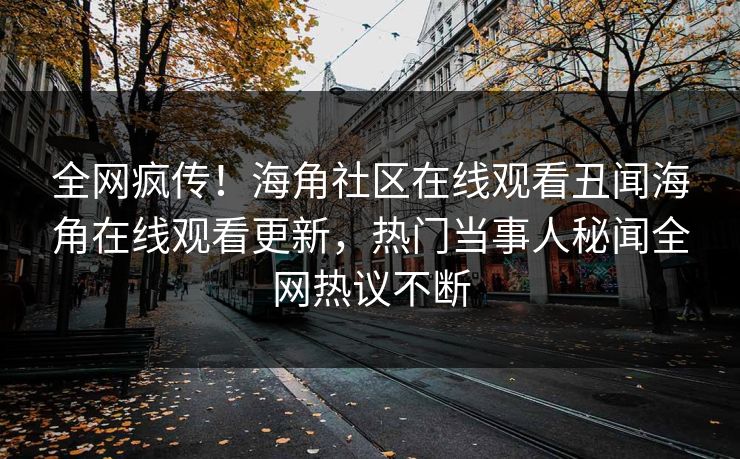 全网疯传！海角社区在线观看丑闻海角在线观看更新，热门当事人秘闻全网热议不断