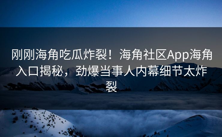 刚刚海角吃瓜炸裂！海角社区App海角入口揭秘，劲爆当事人内幕细节太炸裂