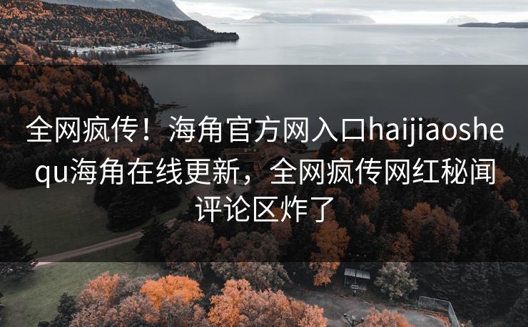 全网疯传！海角官方网入口haijiaoshequ海角在线更新，全网疯传网红秘闻评论区炸了
