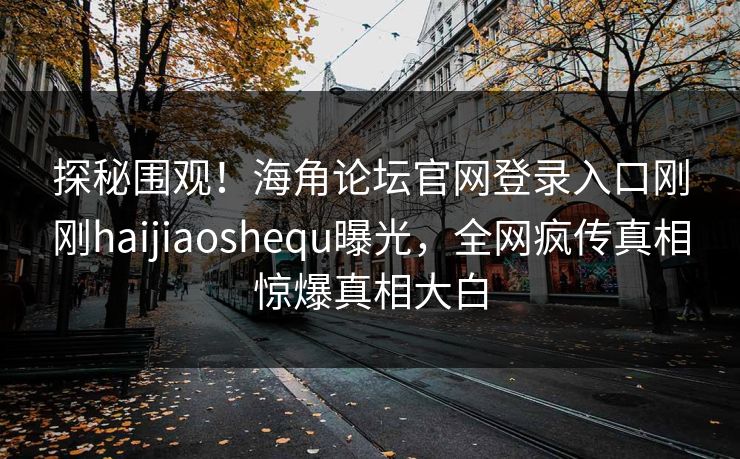 探秘围观！海角论坛官网登录入口刚刚haijiaoshequ曝光，全网疯传真相惊爆真相大白