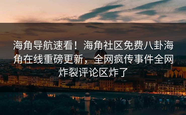 海角导航速看！海角社区免费八卦海角在线重磅更新，全网疯传事件全网炸裂评论区炸了