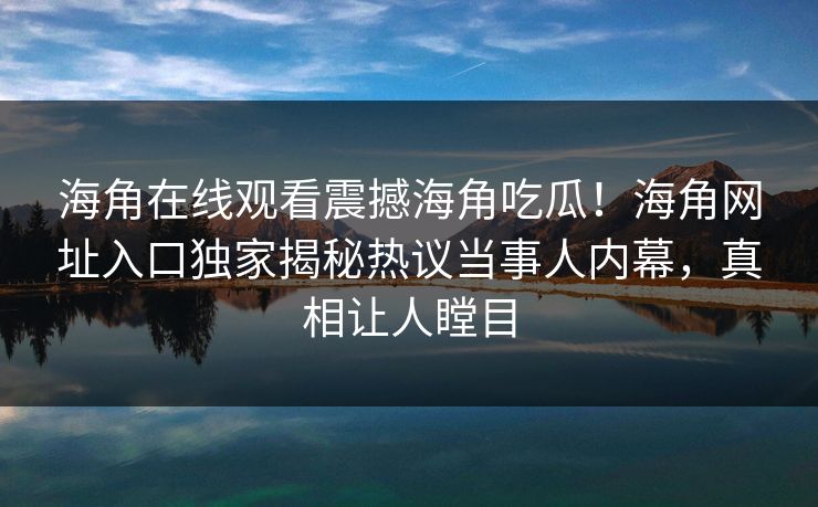 海角在线观看震撼海角吃瓜！海角网址入口独家揭秘热议当事人内幕，真相让人瞠目