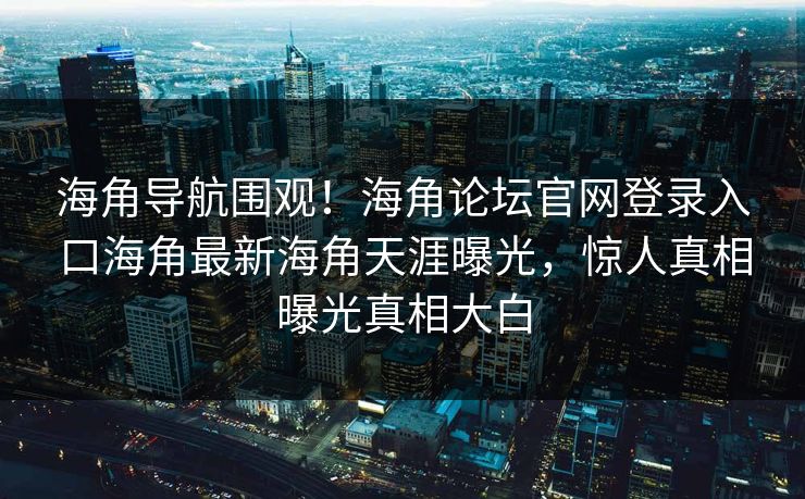 海角导航围观！海角论坛官网登录入口海角最新海角天涯曝光，惊人真相曝光真相大白