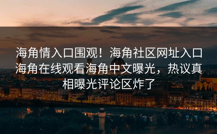 海角情入口围观！海角社区网址入口海角在线观看海角中文曝光，热议真相曝光评论区炸了