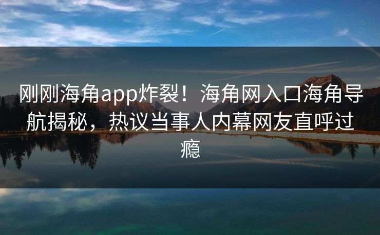 刚刚海角app炸裂！海角网入口海角导航揭秘，热议当事人内幕网友直呼过瘾