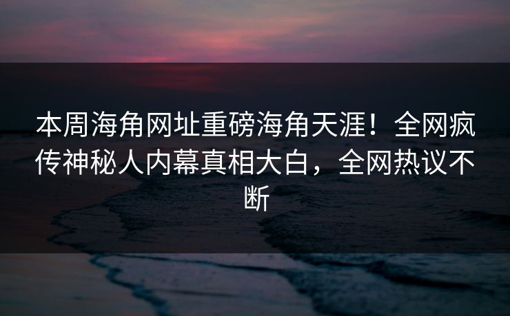 本周海角网址重磅海角天涯！全网疯传神秘人内幕真相大白，全网热议不断